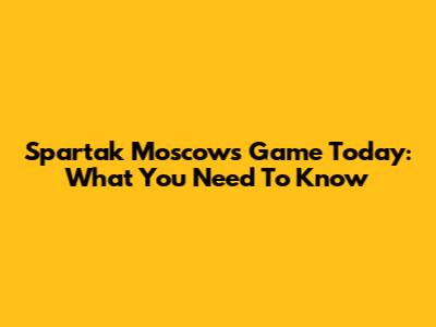 Spartak Moscow's Game Today: What You Need To Know