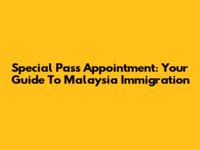 Special Pass Appointment: Your Guide To Malaysia Immigration
