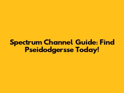 Spectrum Channel Guide: Find Pseidodgersse Today!