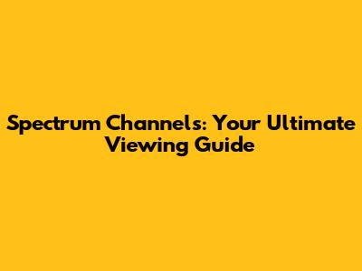 Spectrum Channels: Your Ultimate Viewing Guide