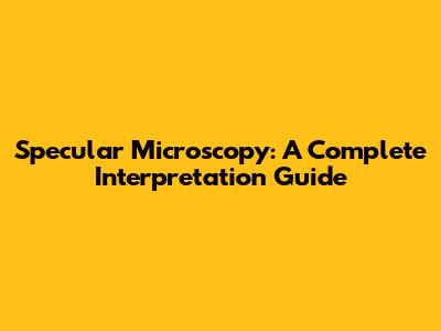 Specular Microscopy: A Complete Interpretation Guide