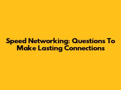 Speed Networking: Questions To Make Lasting Connections