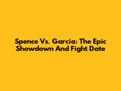 Spence Vs. Garcia: The Epic Showdown And Fight Date
