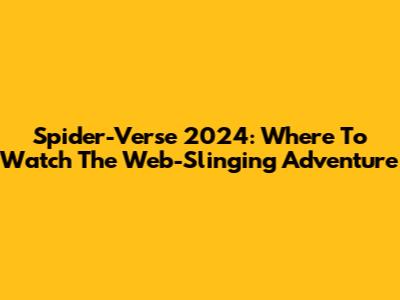 Spider-Verse 2024: Where To Watch The Web-Slinging Adventure