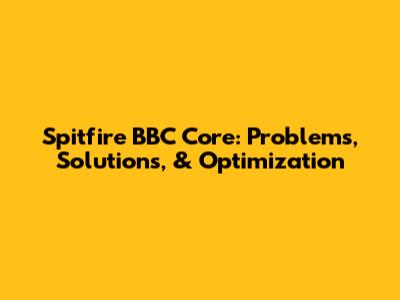 Spitfire BBC Core: Problems, Solutions, & Optimization