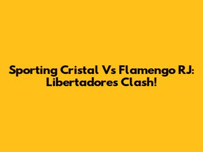 Sporting Cristal Vs Flamengo RJ: Libertadores Clash!
