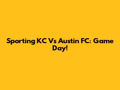 Sporting KC Vs Austin FC: Game Day!