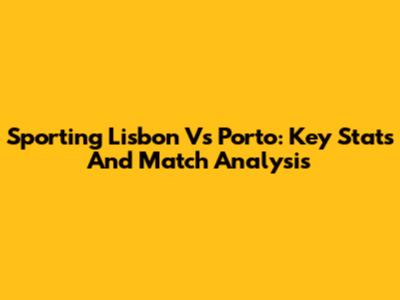 Sporting Lisbon Vs Porto: Key Stats And Match Analysis