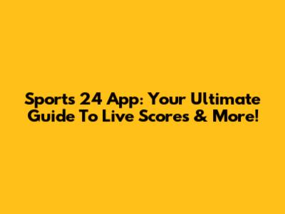 Sports 24 App: Your Ultimate Guide To Live Scores & More!