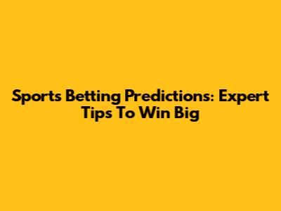 Sports Betting Predictions: Expert Tips To Win Big