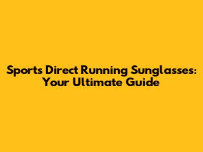 Sports Direct Running Sunglasses: Your Ultimate Guide