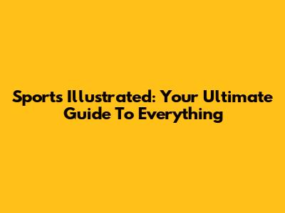 Sports Illustrated: Your Ultimate Guide To Everything
