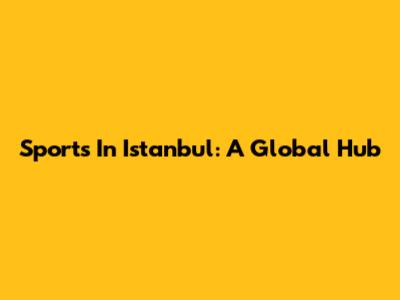 Sports In Istanbul: A Global Hub