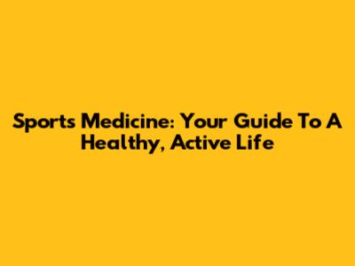 Sports Medicine: Your Guide To A Healthy, Active Life