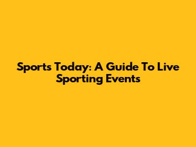 Sports Today: A Guide To Live Sporting Events