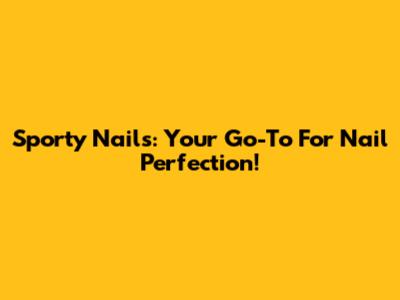 Sporty Nails: Your Go-To For Nail Perfection!