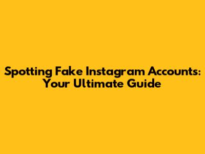 Spotting Fake Instagram Accounts: Your Ultimate Guide