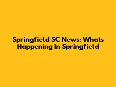 Springfield SC News: What's Happening In Springfield