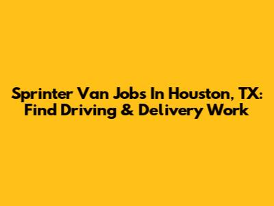 Sprinter Van Jobs In Houston, TX: Find Driving & Delivery Work