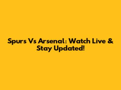 Spurs Vs Arsenal: Watch Live & Stay Updated!