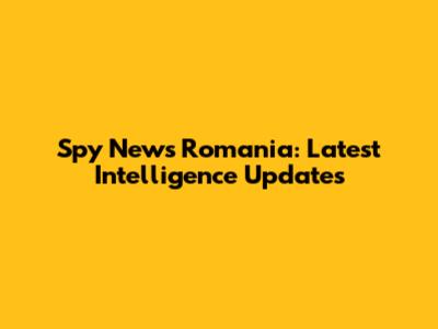Spy News Romania: Latest Intelligence Updates