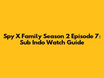 Spy X Family Season 2 Episode 7: Sub Indo Watch Guide