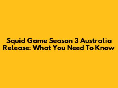 Squid Game Season 3 Australia Release: What You Need To Know
