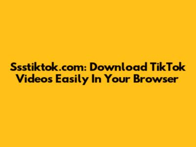 Ssstiktok.com: Download TikTok Videos Easily In Your Browser