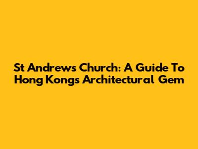 St Andrew's Church: A Guide To Hong Kong's Architectural Gem
