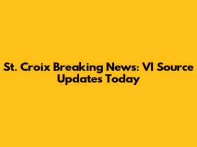 St. Croix Breaking News: VI Source Updates Today