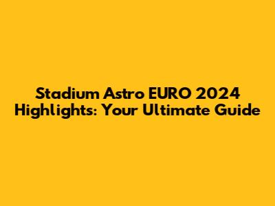 Stadium Astro EURO 2024 Highlights: Your Ultimate Guide