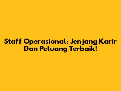 Staff Operasional: Jenjang Karir Dan Peluang Terbaik!