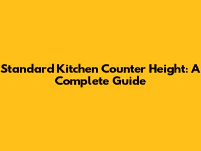 Standard Kitchen Counter Height: A Complete Guide