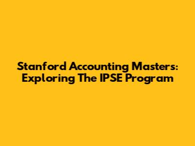 Stanford Accounting Masters: Exploring The IPSE Program