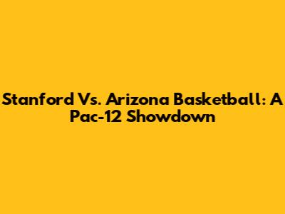 Stanford Vs. Arizona Basketball: A Pac-12 Showdown