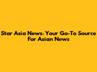 Star Asia News: Your Go-To Source For Asian News
