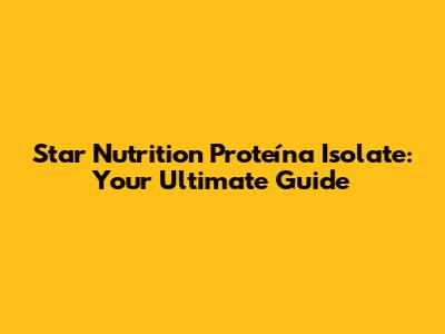 Star Nutrition Proteína Isolate: Your Ultimate Guide