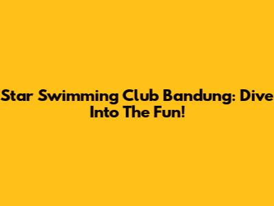 Star Swimming Club Bandung: Dive Into The Fun!