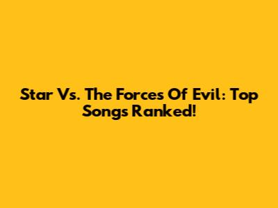 Star Vs. The Forces Of Evil: Top Songs Ranked!