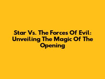 Star Vs. The Forces Of Evil: Unveiling The Magic Of The Opening