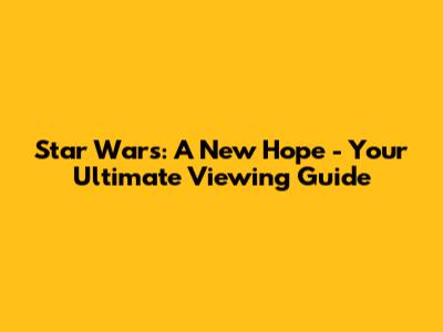 Star Wars: A New Hope - Your Ultimate Viewing Guide