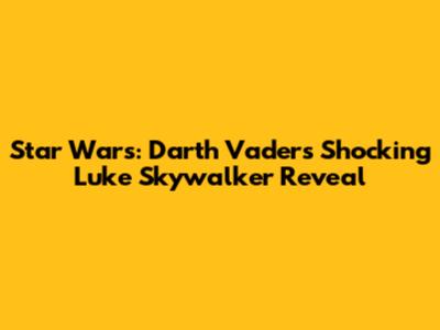 Star Wars: Darth Vader's Shocking Luke Skywalker Reveal