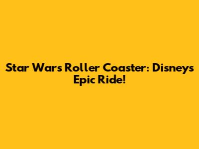 Star Wars Roller Coaster: Disney's Epic Ride!