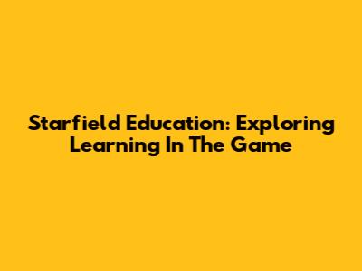 Starfield Education: Exploring Learning In The Game