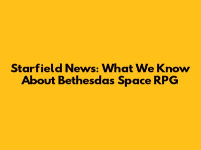 Starfield News: What We Know About Bethesda's Space RPG