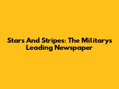 Stars And Stripes: The Military's Leading Newspaper