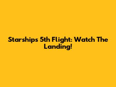 Starship's 5th Flight: Watch The Landing!
