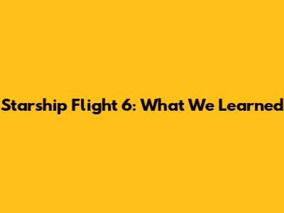 Starship Flight 6: What We Learned