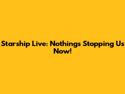 Starship Live: Nothing's Stopping Us Now!