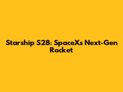 Starship S28: SpaceX's Next-Gen Rocket